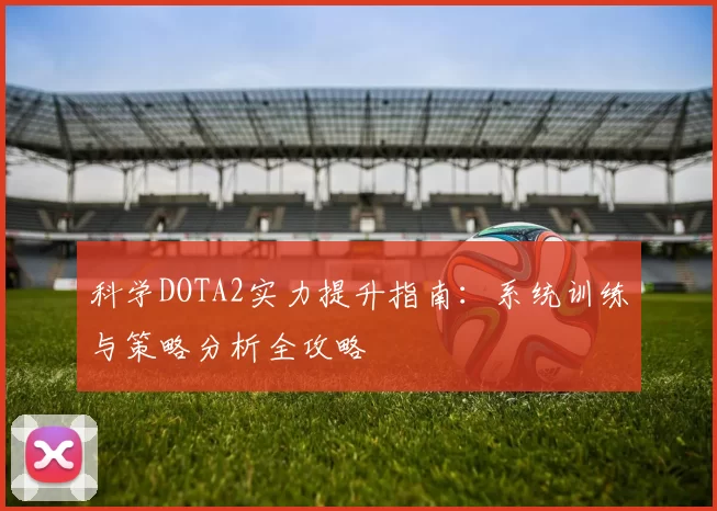科学DOTA2实力提升指南：系统训练与策略分析全攻略
