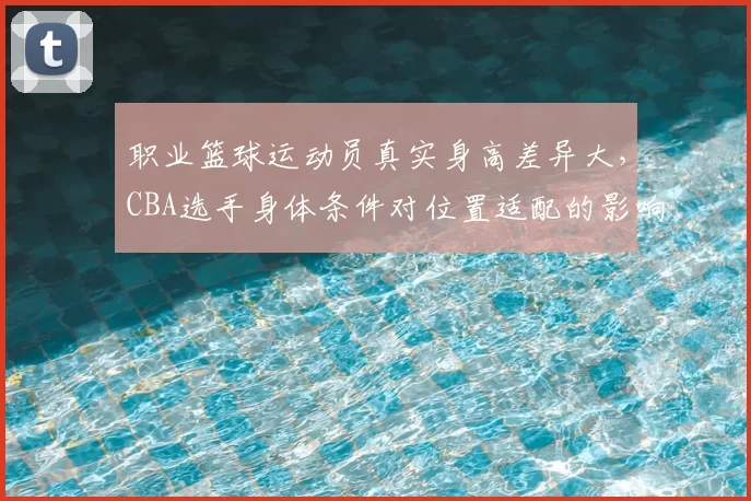 职业篮球运动员真实身高差异大,CBA选手身体条件对位置适配的影响