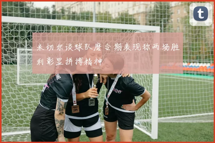 米切尔谈球队磨合期表现称两场胜利彰显拼搏精神