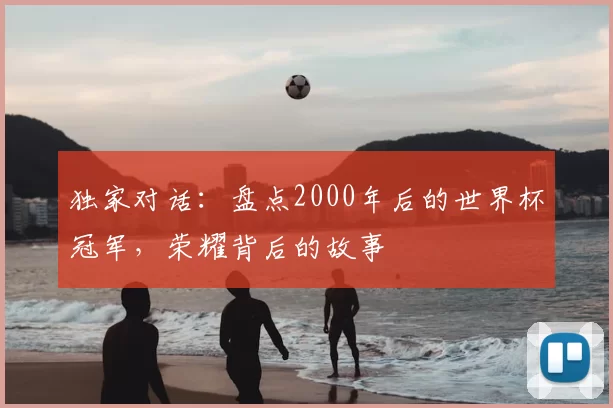 独家对话:盘点2000年后的世界杯冠军,荣耀背后的故事