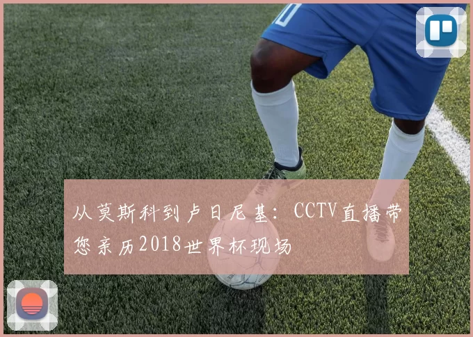 从莫斯科到卢日尼基:CCTV直播带您亲历2018世界杯现场