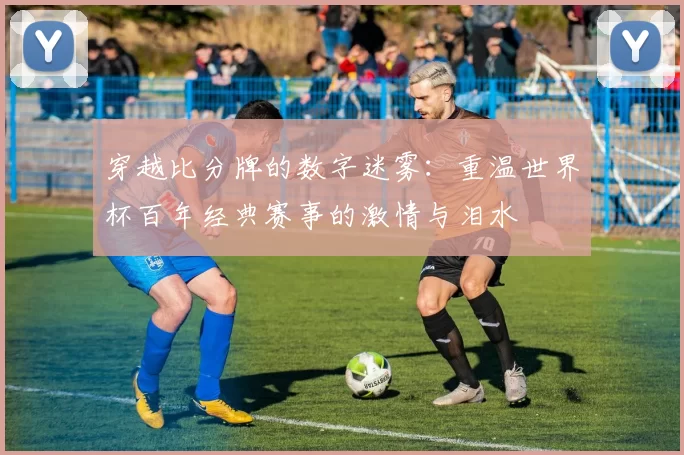 穿越比分牌的数字迷雾:重温世界杯百年经典赛事的激情与泪水