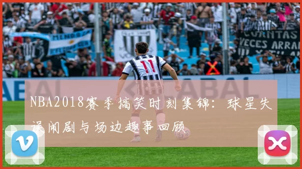 NBA2018赛季搞笑时刻集锦：球星失误闹剧与场边趣事回顾