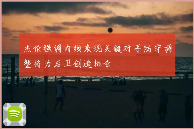 杰伦强调内线表现关键对手防守调整将为后卫创造机会