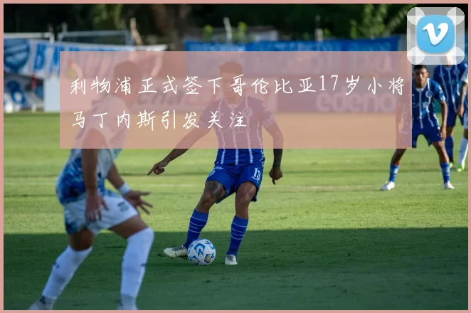 利物浦正式签下哥伦比亚17岁小将马丁内斯引发关注