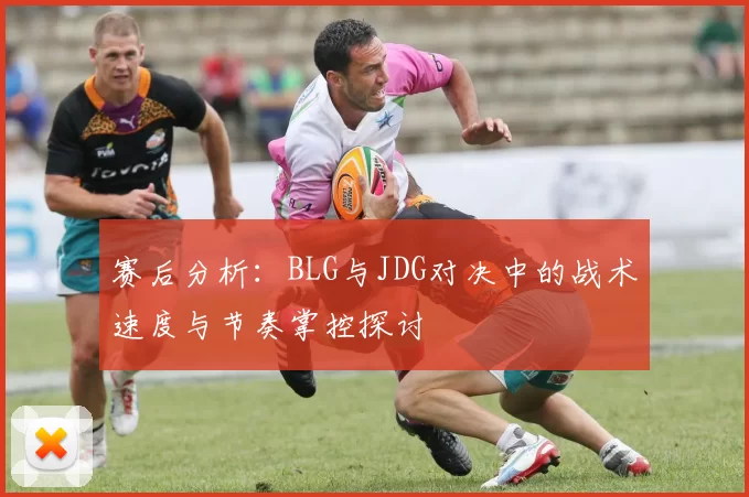赛后分析：BLG与JDG对决中的战术速度与节奏掌控探讨