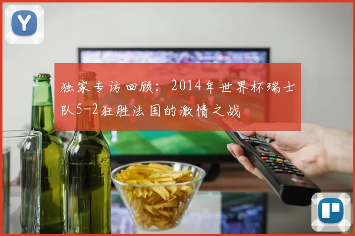 独家专访回顾:2014年世界杯瑞士队5-2狂胜法国的激情之战