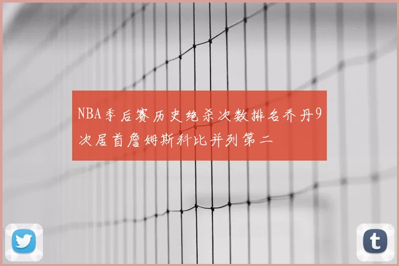 NBA季后赛历史绝杀次数排名乔丹9次居首詹姆斯科比并列第二