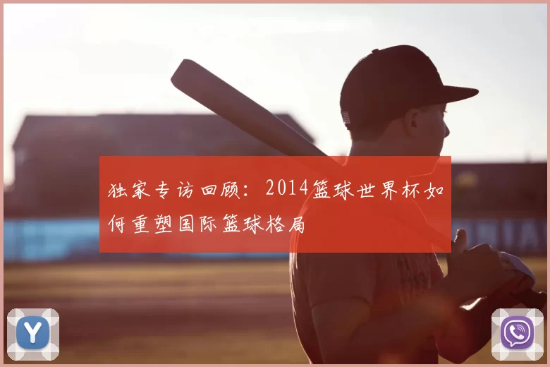 独家专访回顾:2014篮球世界杯如何重塑国际篮球格局