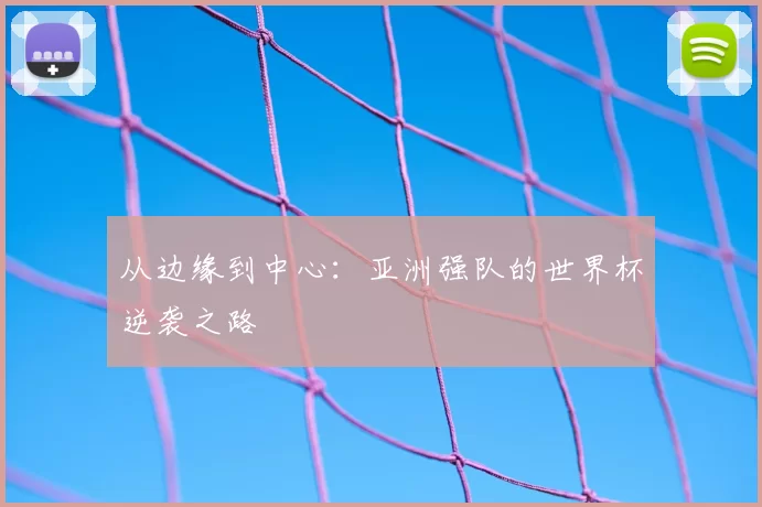从边缘到中心：亚洲强队的世界杯逆袭之路