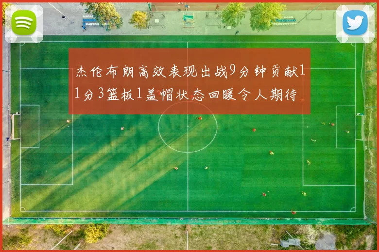 杰伦布朗高效表现出战9分钟贡献11分3篮板1盖帽状态回暖令人期待