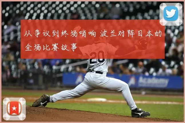 从争议到终场哨响 波兰对阵日本的全场比赛故事