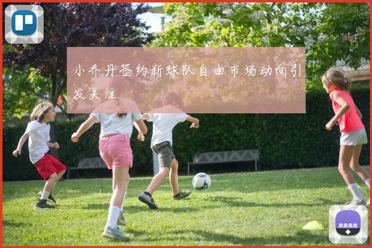 小乔丹签约新球队自由市场动向引发关注