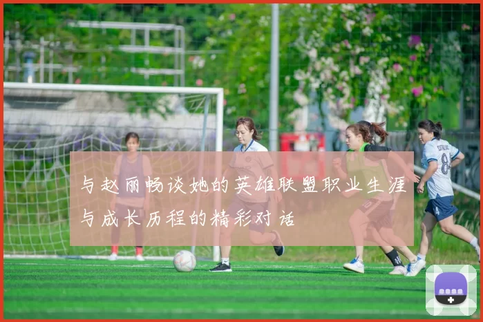 与赵丽畅谈她的英雄联盟职业生涯与成长历程的精彩对话