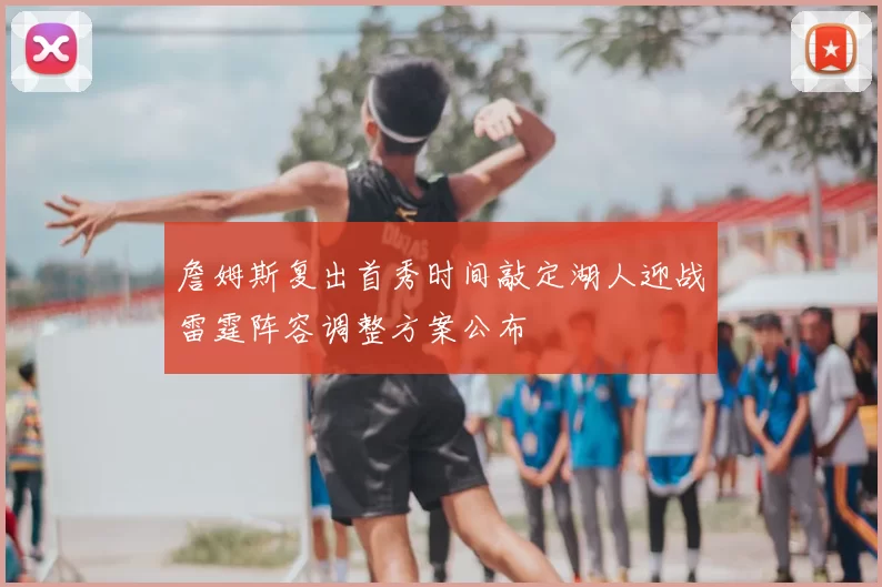 詹姆斯复出首秀时间敲定湖人迎战雷霆阵容调整方案公布