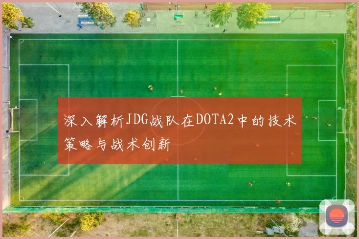 深入解析JDG战队在DOTA2中的技术策略与战术创新