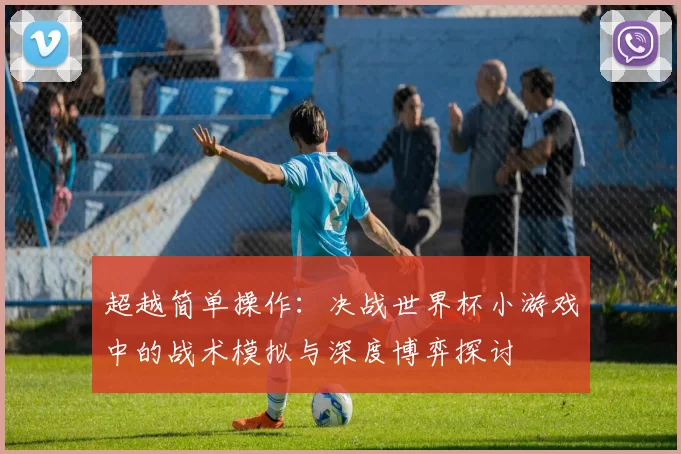 超越简单操作:决战世界杯小游戏中的战术模拟与深度博弈探讨