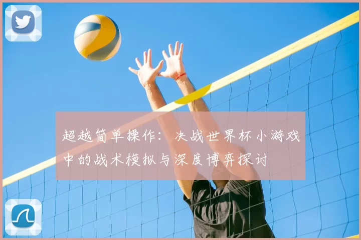 超越简单操作:决战世界杯小游戏中的战术模拟与深度博弈探讨