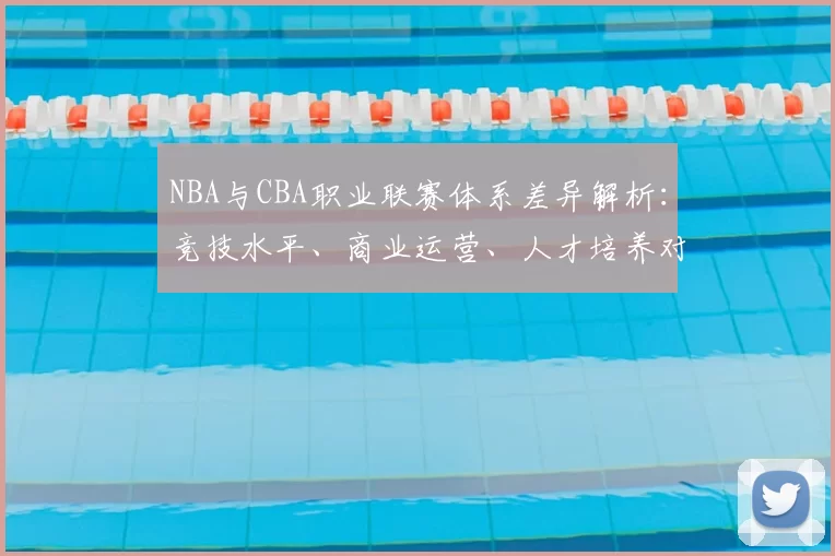 NBA与CBA职业联赛体系差异解析：竞技水平、商业运营、人才培养对比
