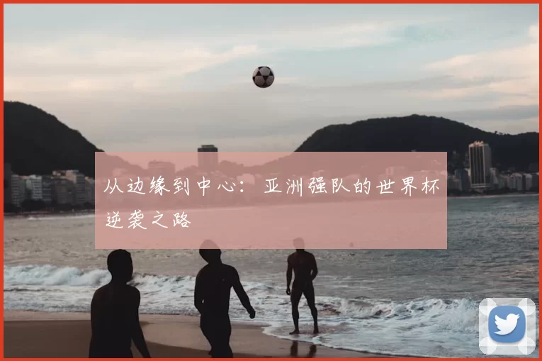 从边缘到中心：亚洲强队的世界杯逆袭之路
