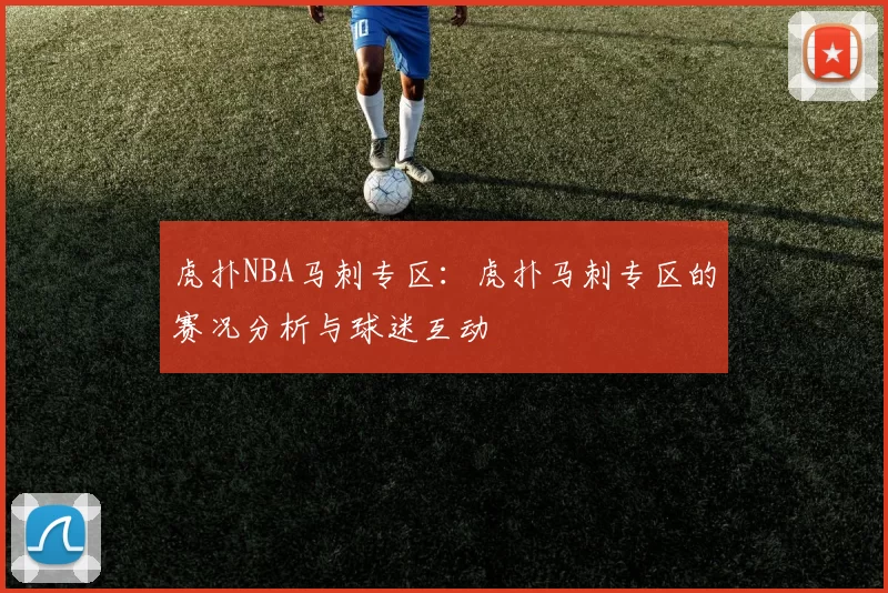 虎扑NBA马刺专区：虎扑马刺专区的赛况分析与球迷互动