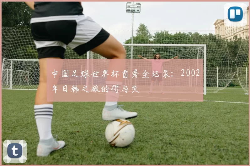 中国足球世界杯首秀全记录:2002年日韩之旅的得与失