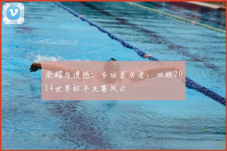 荣耀与遗憾:专访亲历者,回顾2014世界杯半决赛风云