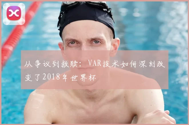 从争议到救赎：VAR技术如何深刻改变了2018年世界杯