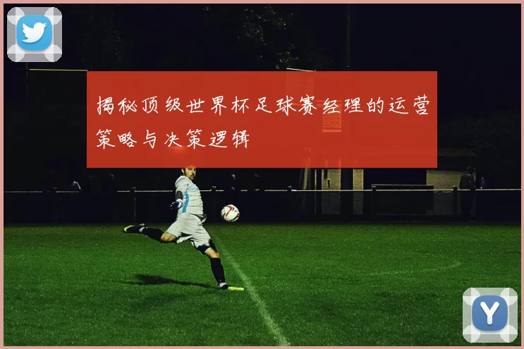 揭秘顶级世界杯足球赛经理的运营策略与决策逻辑