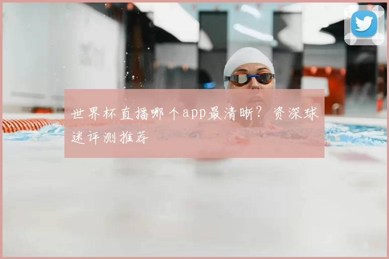 世界杯直播哪个app最清晰？资深球迷评测推荐