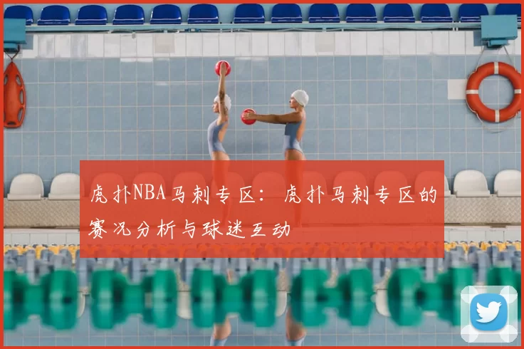 虎扑NBA马刺专区：虎扑马刺专区的赛况分析与球迷互动