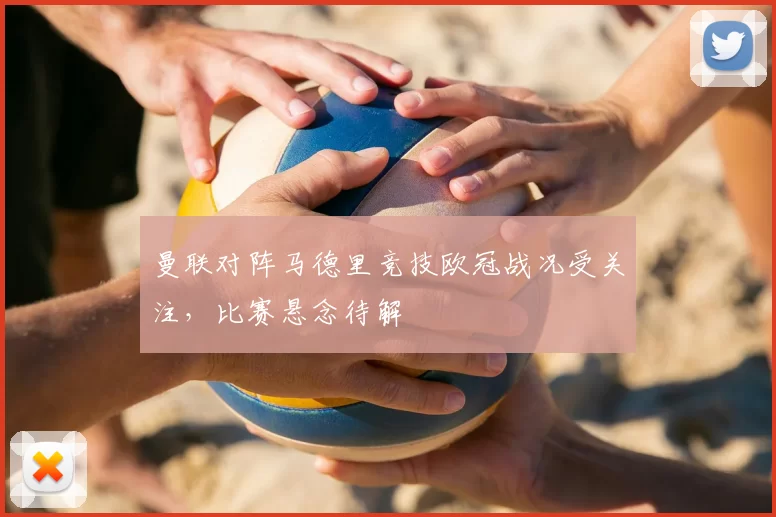 曼联对阵马德里竞技欧冠战况受关注,比赛悬念待解