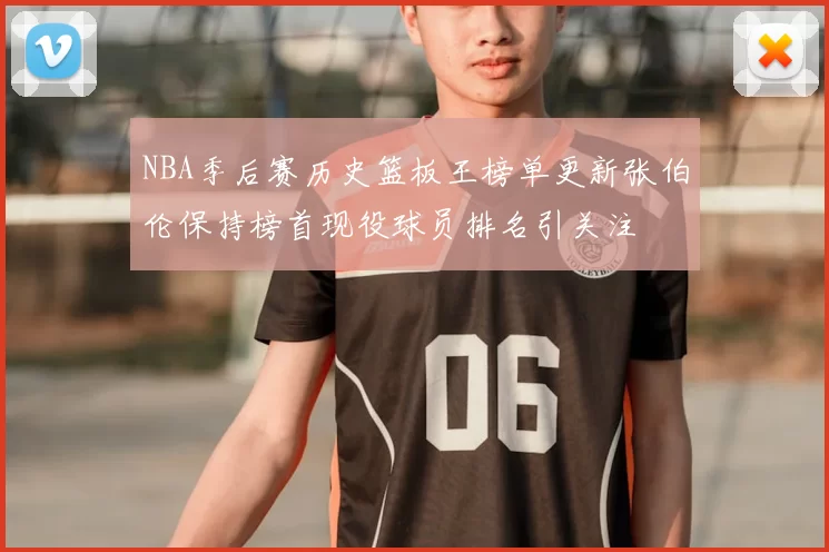 NBA季后赛历史篮板王榜单更新张伯伦保持榜首现役球员排名引关注