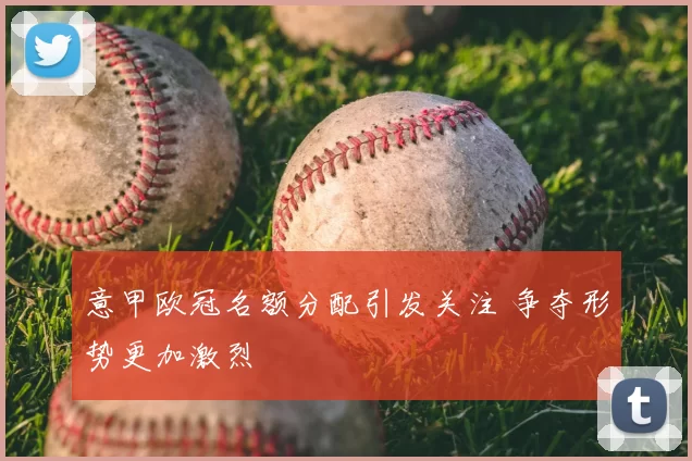 意甲欧冠名额分配引发关注 争夺形势更加激烈