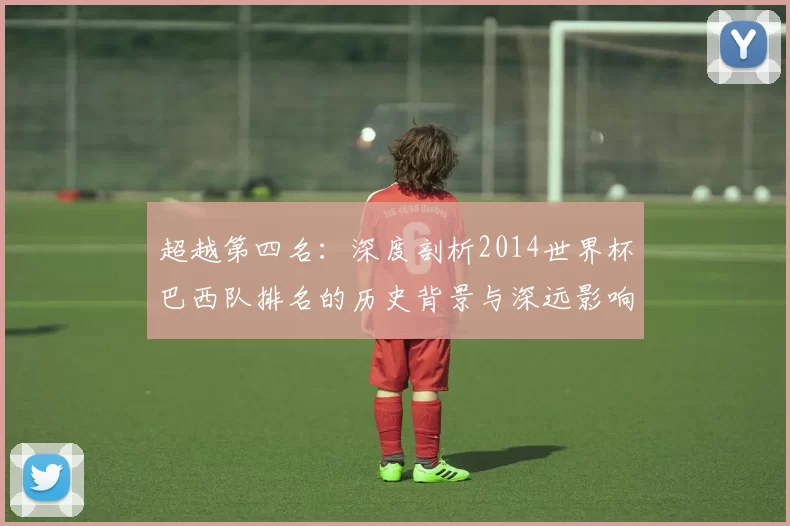超越第四名：深度剖析2014世界杯巴西队排名的历史背景与深远影响