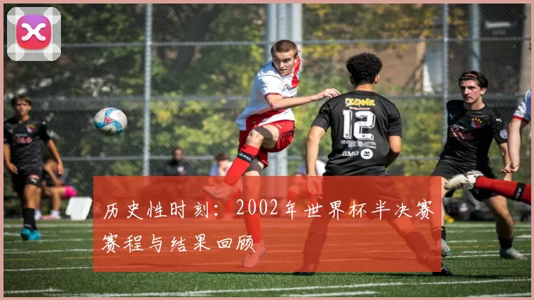 历史性时刻:2002年世界杯半决赛赛程与结果回顾