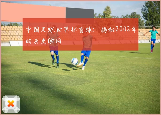 中国足球世界杯首球:揭秘2002年的历史瞬间