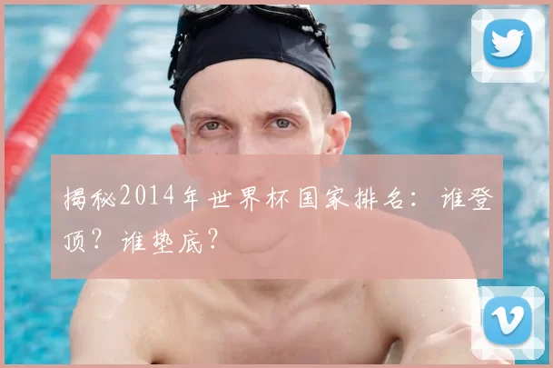 揭秘2014年世界杯国家排名:谁登顶?谁垫底?