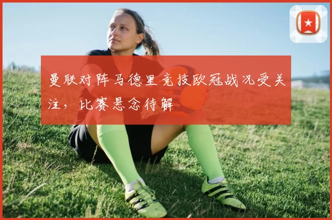 曼联对阵马德里竞技欧冠战况受关注,比赛悬念待解