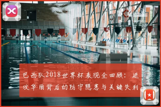 巴西队2018世界杯表现全回顾：进攻华丽背后的防守隐患与关键失利