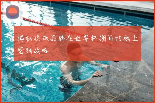揭秘顶级品牌在世界杯期间的线上营销战略
