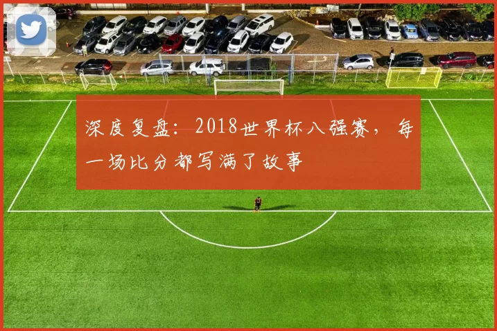 深度复盘:2018世界杯八强赛,每一场比分都写满了故事
