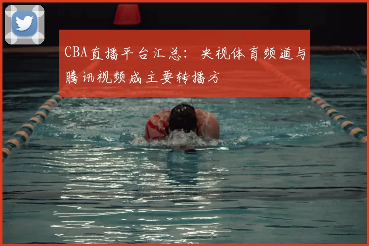 CBA直播平台汇总：央视体育频道与腾讯视频成主要转播方