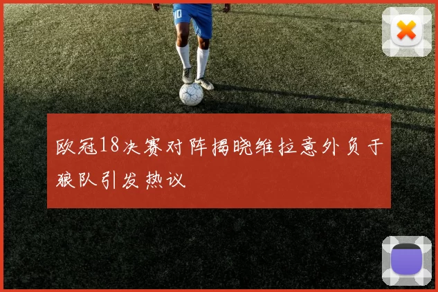 欧冠18决赛对阵揭晓维拉意外负于狼队引发热议