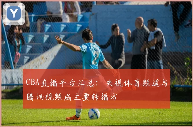 CBA直播平台汇总：央视体育频道与腾讯视频成主要转播方