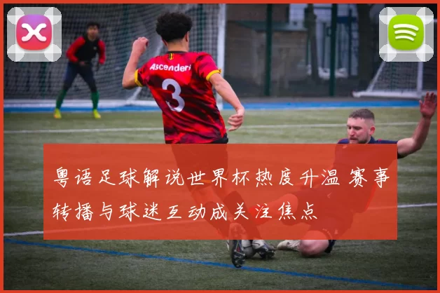 粤语足球解说世界杯热度升温 赛事转播与球迷互动成关注焦点