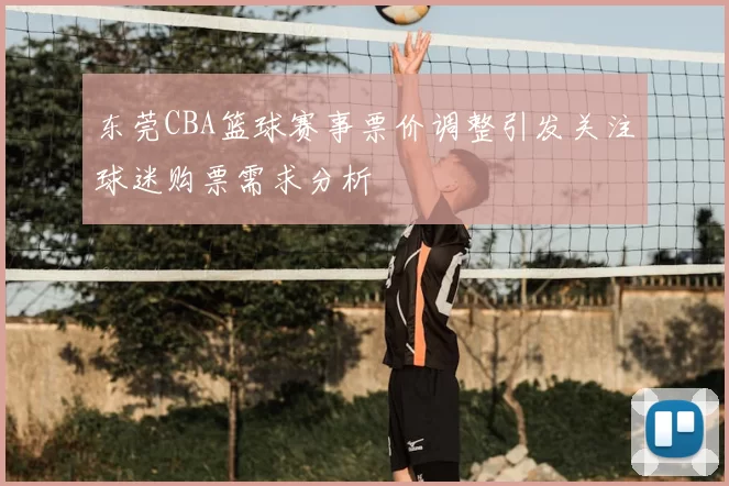 东莞CBA篮球赛事票价调整引发关注球迷购票需求分析