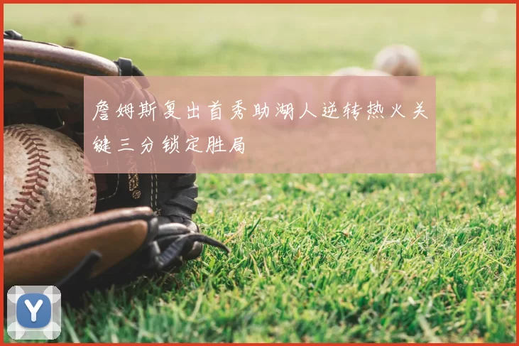 詹姆斯复出首秀助湖人逆转热火关键三分锁定胜局