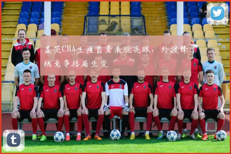 盖茨CBA生涯首秀表现亮眼，外援锋线竞争格局生变