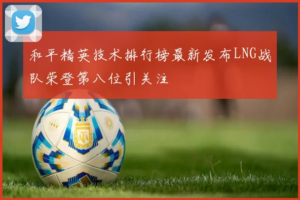 和平精英技术排行榜最新发布LNG战队荣登第八位引关注